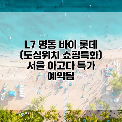 L7 명동 바이 롯데 (도심위치 쇼핑특화) 서울 아고다 특가 예약팁