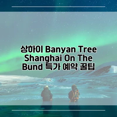 상하이 Banyan Tree Shanghai On The Bund 특가 예약 꿀팁