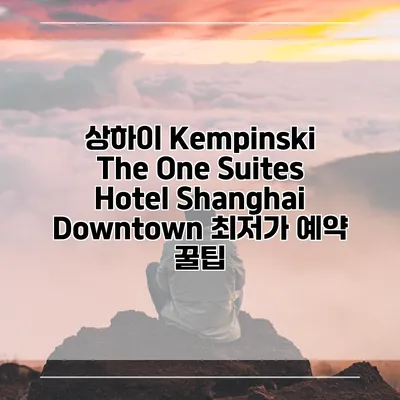 상하이 Kempinski The One Suites Hotel Shanghai Downtown 최저가 예약 꿀팁