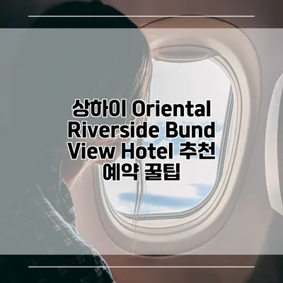 상하이 Oriental Riverside Bund View Hotel 추천 예약 꿀팁