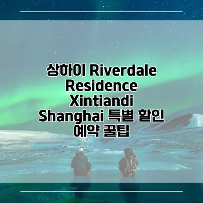 상하이 Riverdale Residence Xintiandi Shanghai 특별 할인 예약 꿀팁