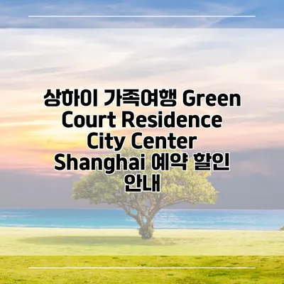 상하이 가족여행 Green Court Residence City Center Shanghai 예약 할인 안내