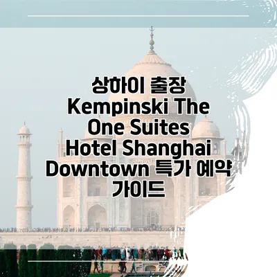 상하이 출장 Kempinski The One Suites Hotel Shanghai Downtown 특가 예약 가이드