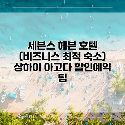 세븐스 헤븐 호텔 (비즈니스 최적 숙소) 상하이 아고다 할인예약 팁