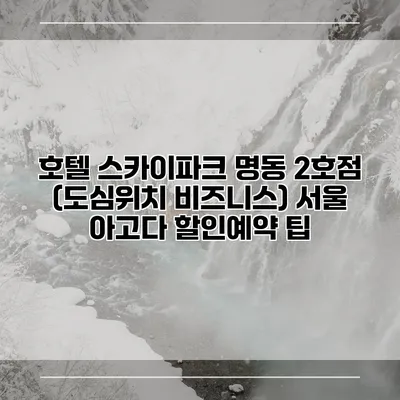 호텔 스카이파크 명동 2호점 (도심위치 비즈니스) 서울 아고다 할인예약 팁